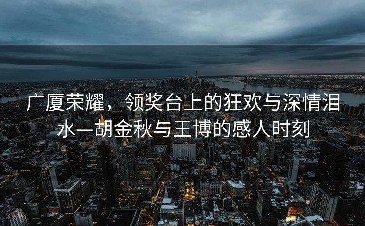 广厦荣耀，领奖台上的狂欢与深情泪水—胡金秋与王博的感人时刻