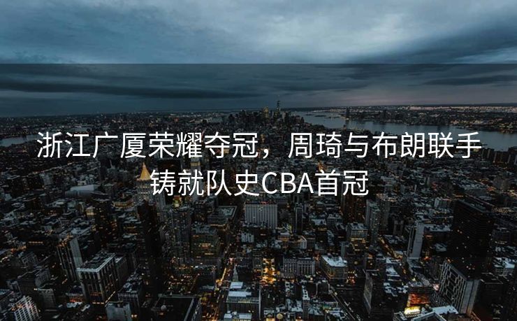 浙江广厦荣耀夺冠，周琦与布朗联手铸就队史CBA首冠