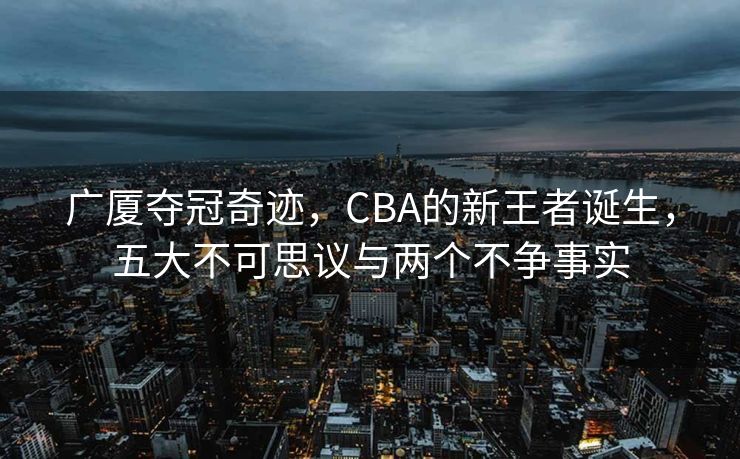 广厦夺冠奇迹，CBA的新王者诞生，五大不可思议与两个不争事实