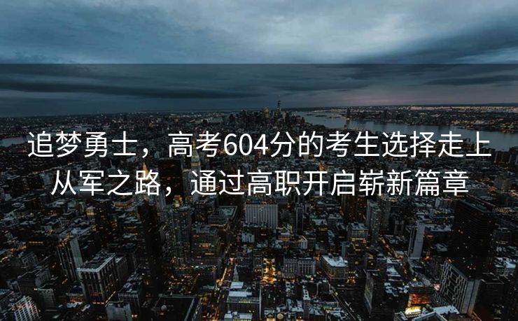 追梦勇士，高考604分的考生选择走上从军之路，通过高职开启崭新篇章