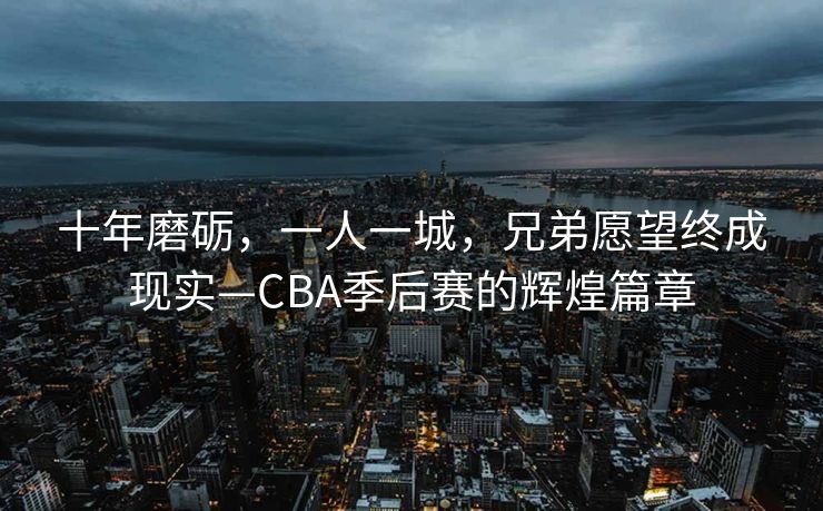十年磨砺，一人一城，兄弟愿望终成现实—CBA季后赛的辉煌篇章