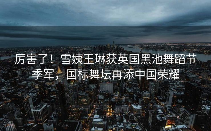 厉害了！雪姨王琳获英国黑池舞蹈节季军，国标舞坛再添中国荣耀