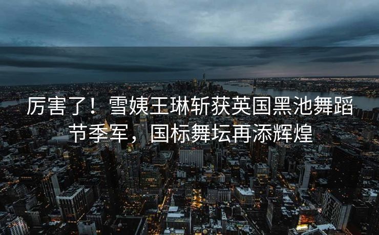 厉害了！雪姨王琳斩获英国黑池舞蹈节季军，国标舞坛再添辉煌
