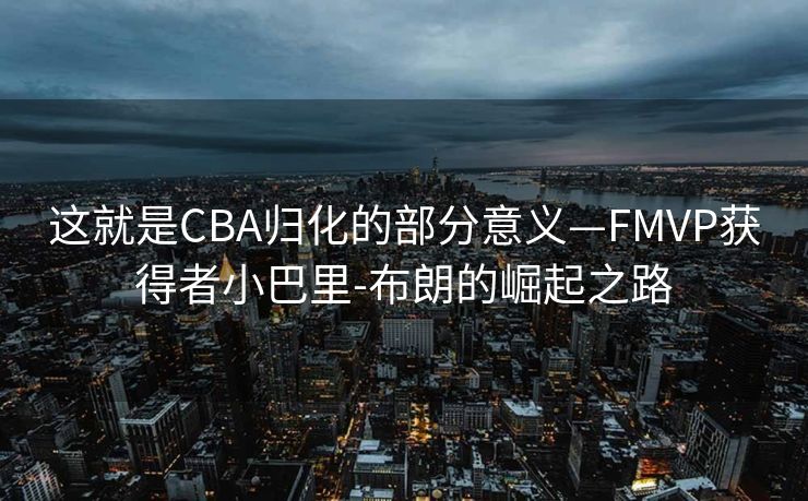 这就是CBA归化的部分意义—FMVP获得者小巴里-布朗的崛起之路