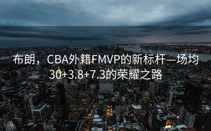布朗，CBA外籍FMVP的新标杆—场均30+3.8+7.3的荣耀之路