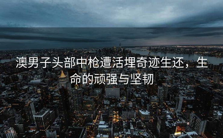澳男子头部中枪遭活埋奇迹生还，生命的顽强与坚韧