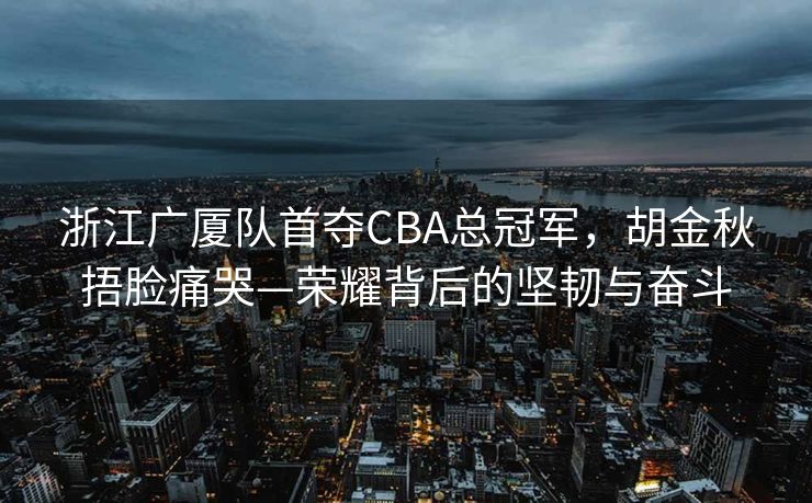 浙江广厦队首夺CBA总冠军，胡金秋捂脸痛哭—荣耀背后的坚韧与奋斗
