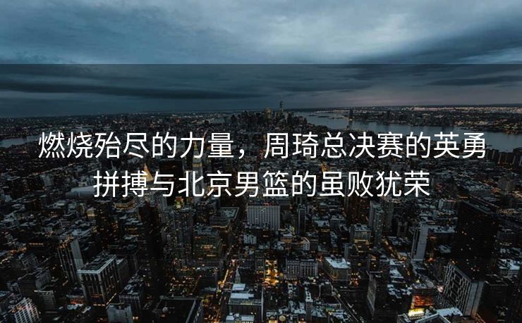 燃烧殆尽的力量，周琦总决赛的英勇拼搏与北京男篮的虽败犹荣
