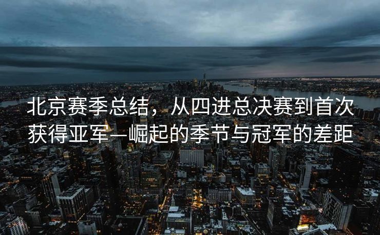 北京赛季总结，从四进总决赛到首次获得亚军—崛起的季节与冠军的差距