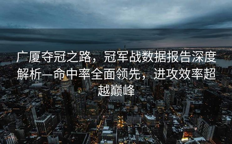 广厦夺冠之路，冠军战数据报告深度解析—命中率全面领先，进攻效率超越巅峰