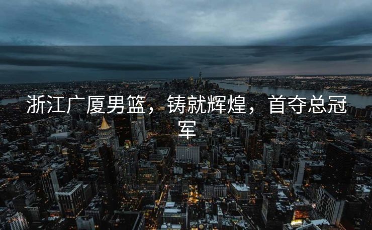 浙江广厦男篮，铸就辉煌，首夺总冠军