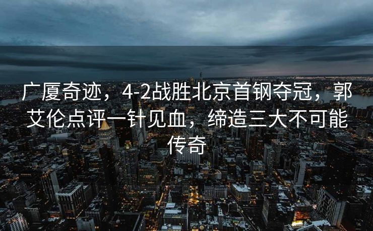 广厦奇迹，4-2战胜北京首钢夺冠，郭艾伦点评一针见血，缔造三大不可能传奇