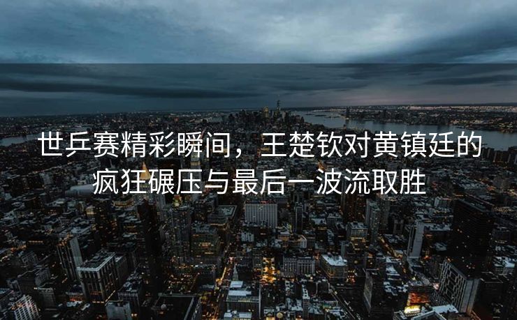 世乒赛精彩瞬间，王楚钦对黄镇廷的疯狂碾压与最后一波流取胜