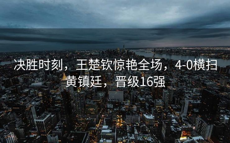 决胜时刻，王楚钦惊艳全场，4-0横扫黄镇廷，晋级16强