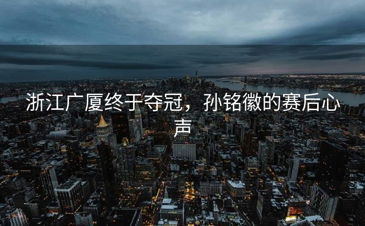 浙江广厦终于夺冠，孙铭徽的赛后心声