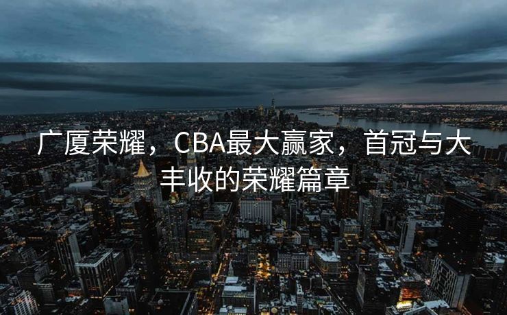 广厦荣耀，CBA最大赢家，首冠与大丰收的荣耀篇章