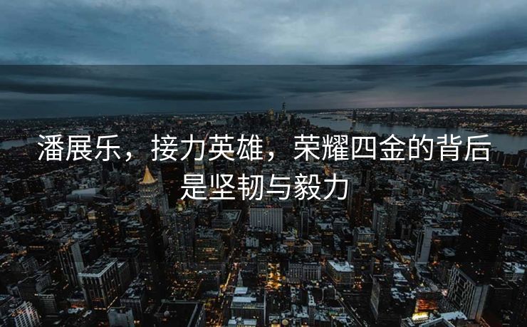 潘展乐，接力英雄，荣耀四金的背后是坚韧与毅力