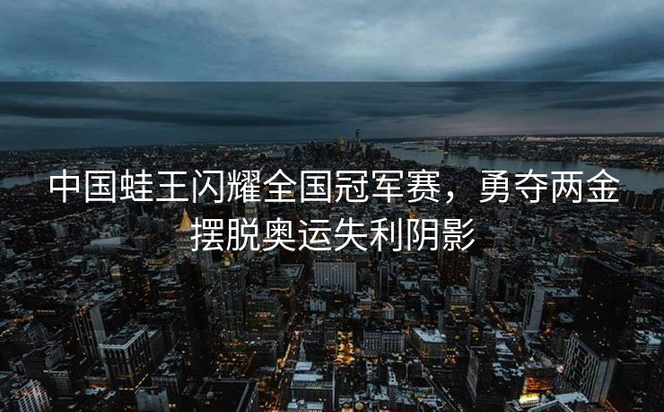 中国蛙王闪耀全国冠军赛，勇夺两金摆脱奥运失利阴影