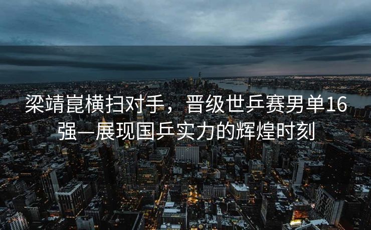 梁靖崑横扫对手，晋级世乒赛男单16强—展现国乒实力的辉煌时刻