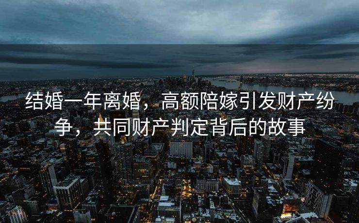 结婚一年离婚，高额陪嫁引发财产纷争，共同财产判定背后的故事