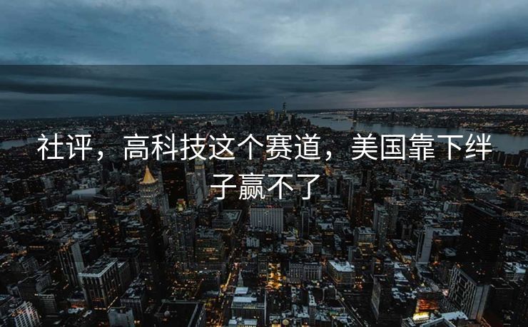 社评，高科技这个赛道，美国靠下绊子赢不了