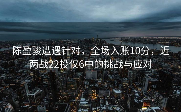 陈盈骏遭遇针对，全场入账10分，近两战22投仅6中的挑战与应对