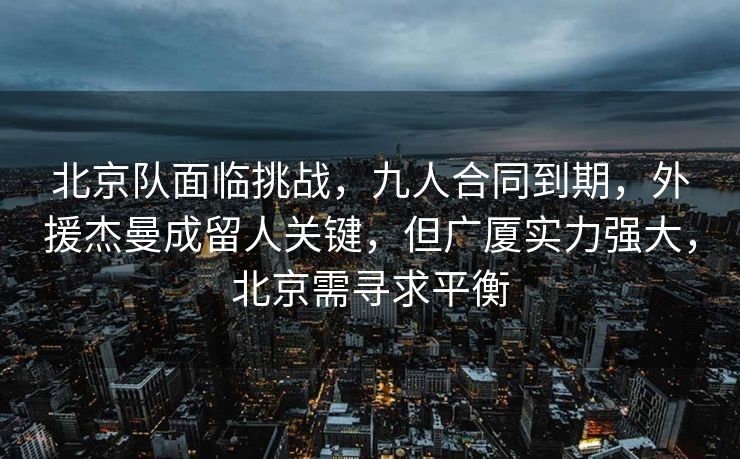 北京队面临挑战，九人合同到期，外援杰曼成留人关键，但广厦实力强大，北京需寻求平衡