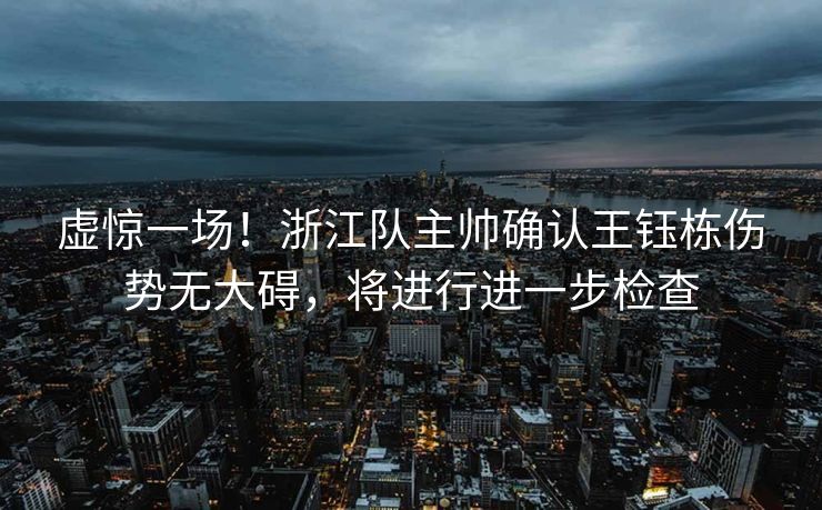 虚惊一场！浙江队主帅确认王钰栋伤势无大碍，将进行进一步检查