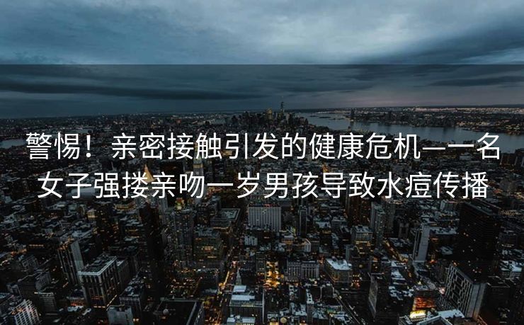 警惕！亲密接触引发的健康危机—一名女子强搂亲吻一岁男孩导致水痘传播