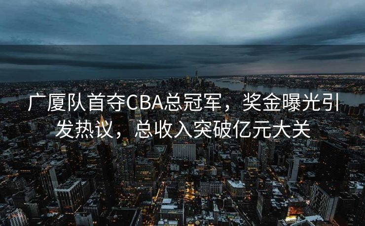 广厦队首夺CBA总冠军，奖金曝光引发热议，总收入突破亿元大关