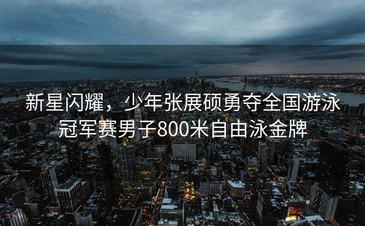 新星闪耀，少年张展硕勇夺全国游泳冠军赛男子800米自由泳金牌