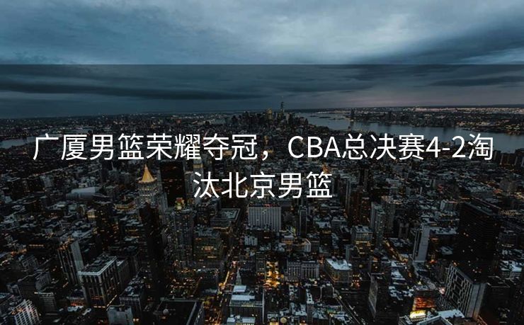 广厦男篮荣耀夺冠，CBA总决赛4-2淘汰北京男篮