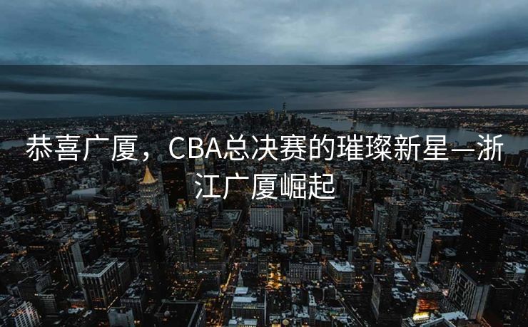 恭喜广厦，CBA总决赛的璀璨新星—浙江广厦崛起