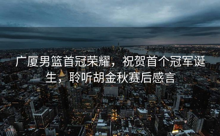 广厦男篮首冠荣耀，祝贺首个冠军诞生，聆听胡金秋赛后感言