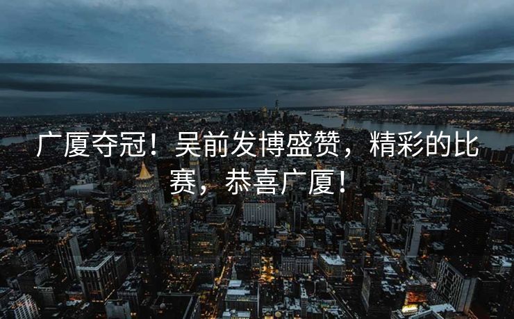 广厦夺冠！吴前发博盛赞，精彩的比赛，恭喜广厦！