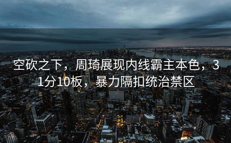 空砍之下，周琦展现内线霸主本色，31分10板，暴力隔扣统治禁区