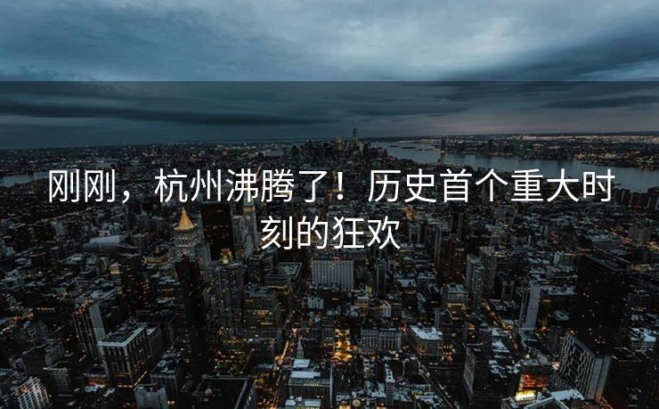 刚刚，杭州沸腾了！历史首个重大时刻的狂欢