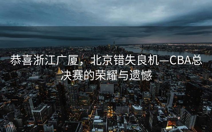 恭喜浙江广厦，北京错失良机—CBA总决赛的荣耀与遗憾