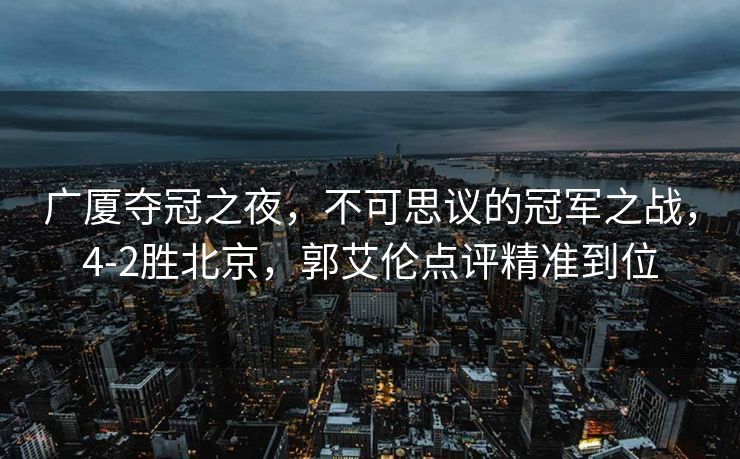 广厦夺冠之夜，不可思议的冠军之战，4-2胜北京，郭艾伦点评精准到位