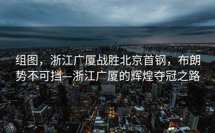 组图，浙江广厦战胜北京首钢，布朗势不可挡—浙江广厦的辉煌夺冠之路