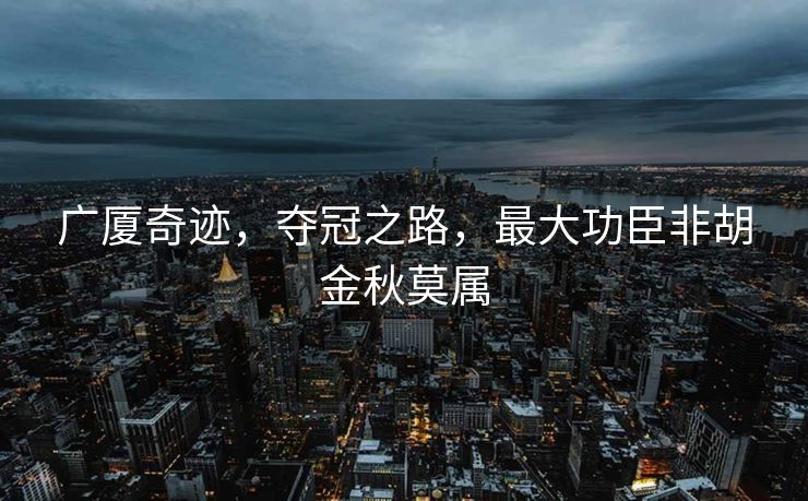 广厦奇迹，夺冠之路，最大功臣非胡金秋莫属