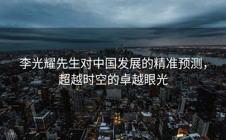 李光耀先生对中国发展的精准预测，超越时空的卓越眼光