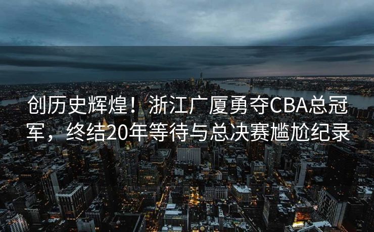 创历史辉煌！浙江广厦勇夺CBA总冠军，终结20年等待与总决赛尴尬纪录