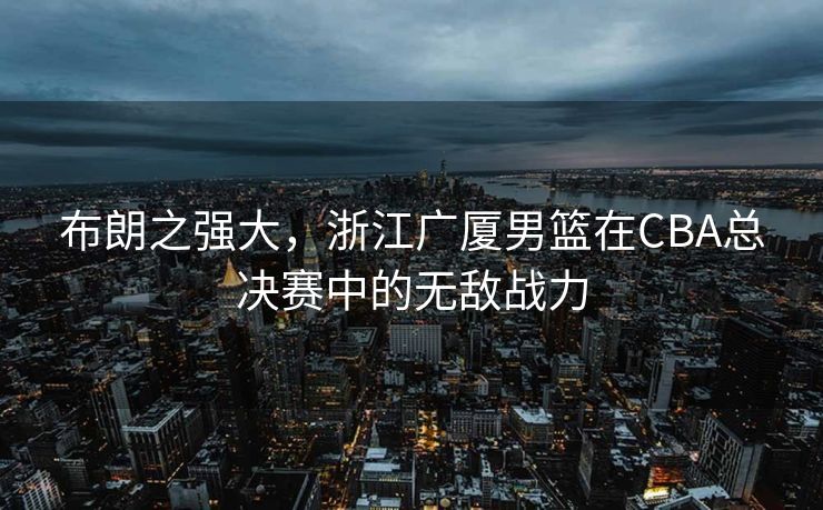 布朗之强大，浙江广厦男篮在CBA总决赛中的无敌战力