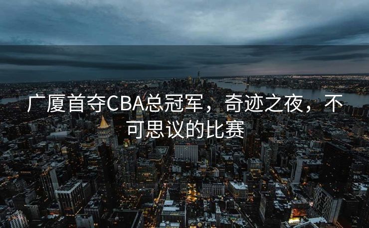 广厦首夺CBA总冠军，奇迹之夜，不可思议的比赛