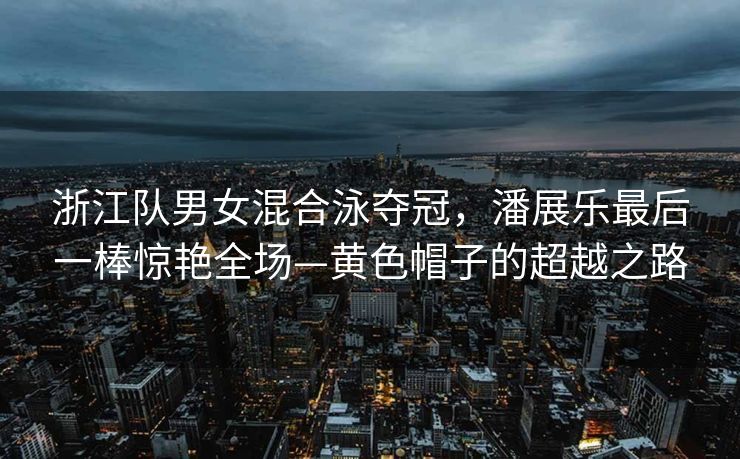 浙江队男女混合泳夺冠，潘展乐最后一棒惊艳全场—黄色帽子的超越之路