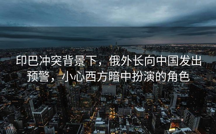 印巴冲突背景下，俄外长向中国发出预警，小心西方暗中扮演的角色