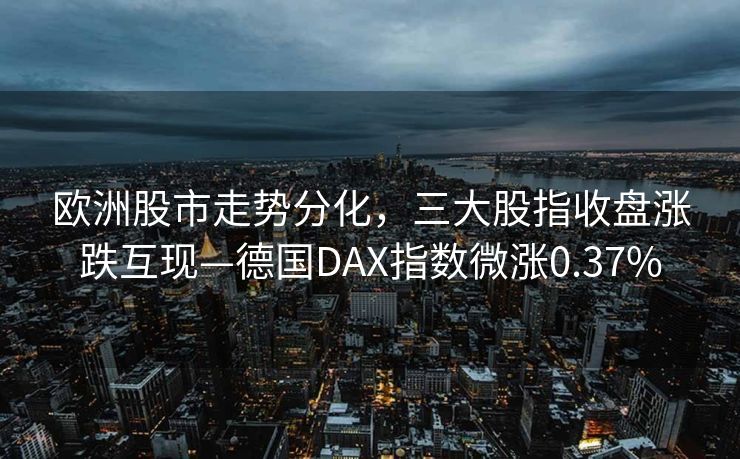 欧洲股市走势分化，三大股指收盘涨跌互现—德国DAX指数微涨0.37%
