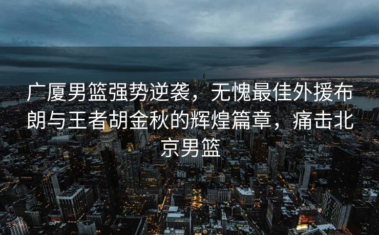 广厦男篮强势逆袭，无愧最佳外援布朗与王者胡金秋的辉煌篇章，痛击北京男篮