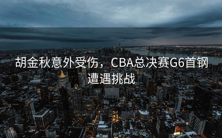 胡金秋无大碍回归，广厦半场领先北京—周琦独得14分展现强势表现